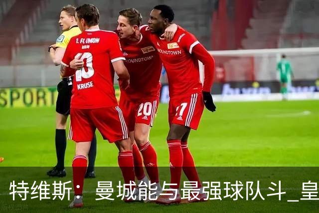 特维斯：曼城能与最强球队斗 皇马才是该担心的